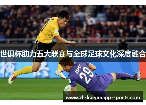 世俱杯助力五大联赛与全球足球文化深度融合