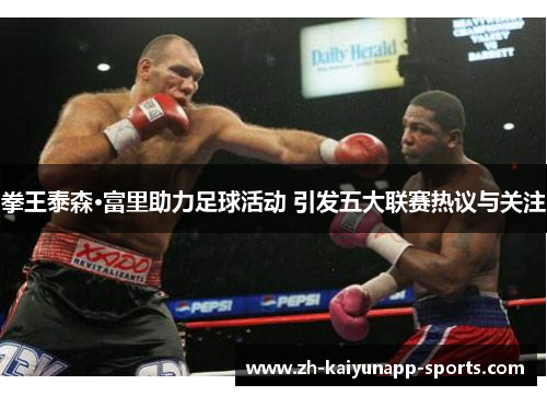 拳王泰森·富里助力足球活动 引发五大联赛热议与关注